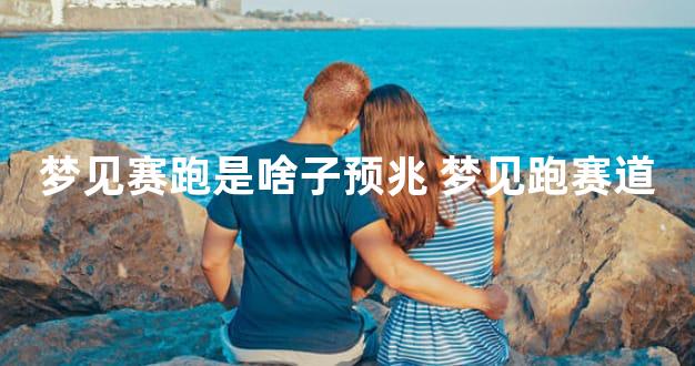 梦见赛跑是啥子预兆 梦见跑赛道